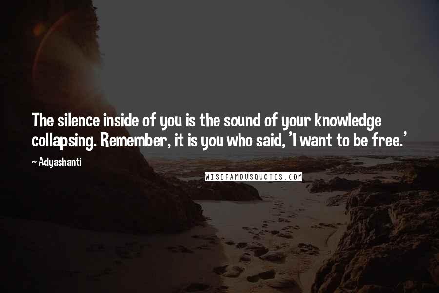 Adyashanti Quotes: The silence inside of you is the sound of your knowledge collapsing. Remember, it is you who said, 'I want to be free.'