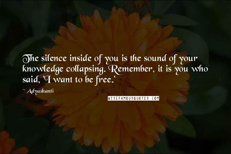 Adyashanti Quotes: The silence inside of you is the sound of your knowledge collapsing. Remember, it is you who said, 'I want to be free.'