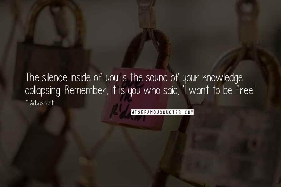 Adyashanti Quotes: The silence inside of you is the sound of your knowledge collapsing. Remember, it is you who said, 'I want to be free.'