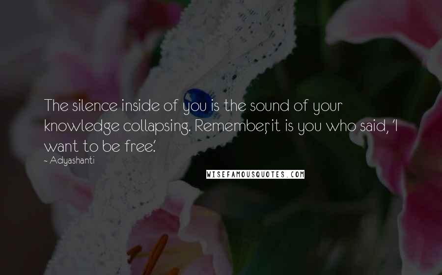 Adyashanti Quotes: The silence inside of you is the sound of your knowledge collapsing. Remember, it is you who said, 'I want to be free.'