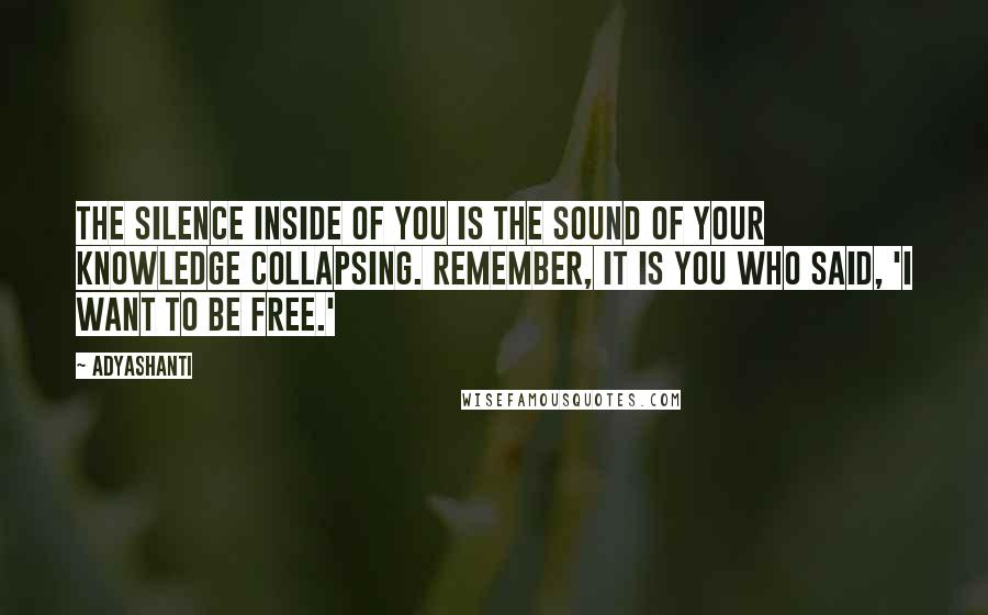 Adyashanti Quotes: The silence inside of you is the sound of your knowledge collapsing. Remember, it is you who said, 'I want to be free.'