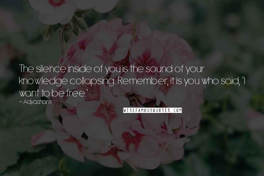 Adyashanti Quotes: The silence inside of you is the sound of your knowledge collapsing. Remember, it is you who said, 'I want to be free.'