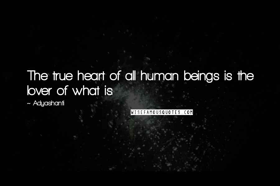 Adyashanti Quotes: The true heart of all human beings is the lover of what is.