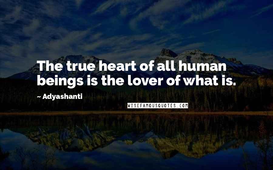 Adyashanti Quotes: The true heart of all human beings is the lover of what is.
