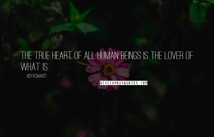 Adyashanti Quotes: The true heart of all human beings is the lover of what is.