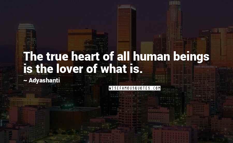 Adyashanti Quotes: The true heart of all human beings is the lover of what is.