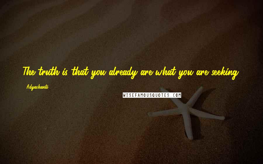 Adyashanti Quotes: The truth is that you already are what you are seeking.