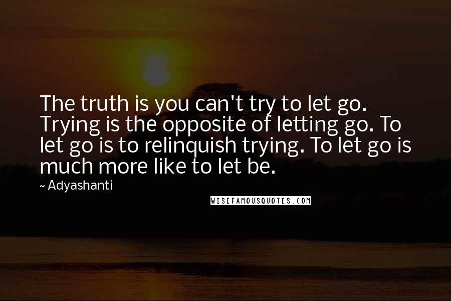 Adyashanti Quotes: The truth is you can't try to let go. Trying is the opposite of letting go. To let go is to relinquish trying. To let go is much more like to let be.