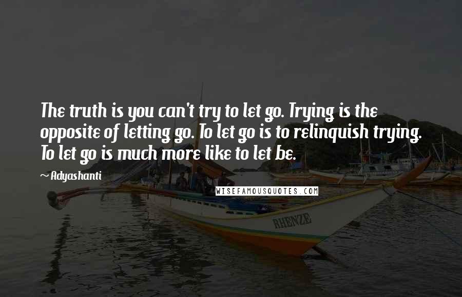 Adyashanti Quotes: The truth is you can't try to let go. Trying is the opposite of letting go. To let go is to relinquish trying. To let go is much more like to let be.