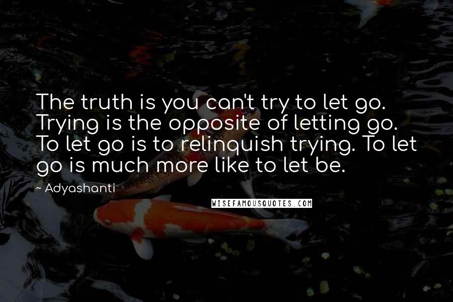 Adyashanti Quotes: The truth is you can't try to let go. Trying is the opposite of letting go. To let go is to relinquish trying. To let go is much more like to let be.