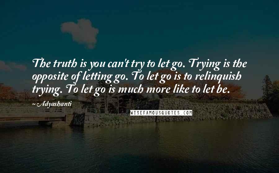 Adyashanti Quotes: The truth is you can't try to let go. Trying is the opposite of letting go. To let go is to relinquish trying. To let go is much more like to let be.