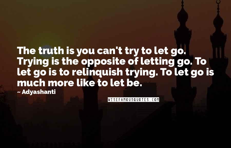 Adyashanti Quotes: The truth is you can't try to let go. Trying is the opposite of letting go. To let go is to relinquish trying. To let go is much more like to let be.