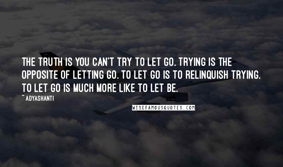 Adyashanti Quotes: The truth is you can't try to let go. Trying is the opposite of letting go. To let go is to relinquish trying. To let go is much more like to let be.