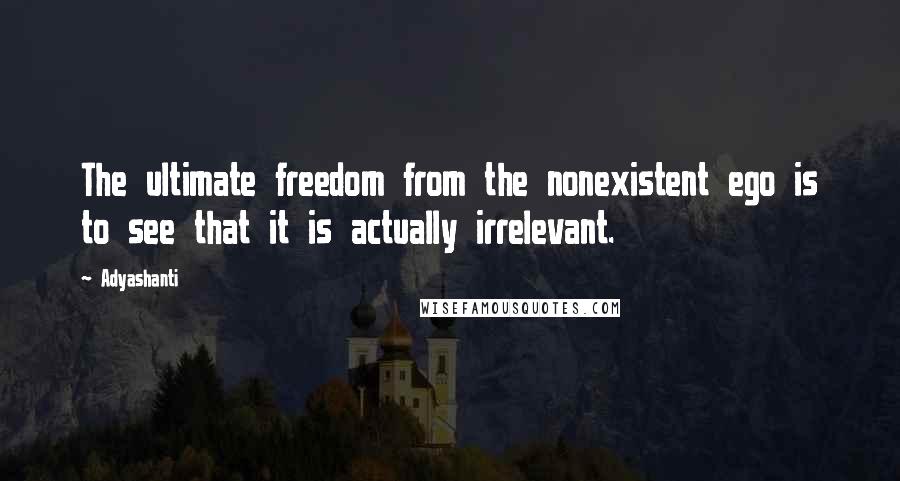 Adyashanti Quotes: The ultimate freedom from the nonexistent ego is to see that it is actually irrelevant.