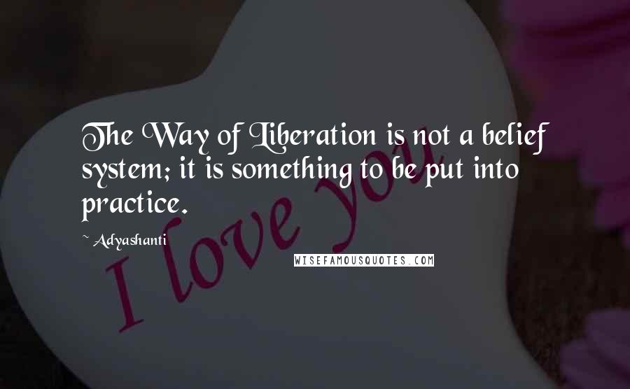 Adyashanti Quotes: The Way of Liberation is not a belief system; it is something to be put into practice.