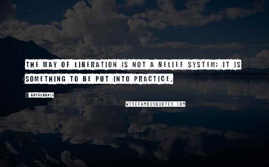 Adyashanti Quotes: The Way of Liberation is not a belief system; it is something to be put into practice.