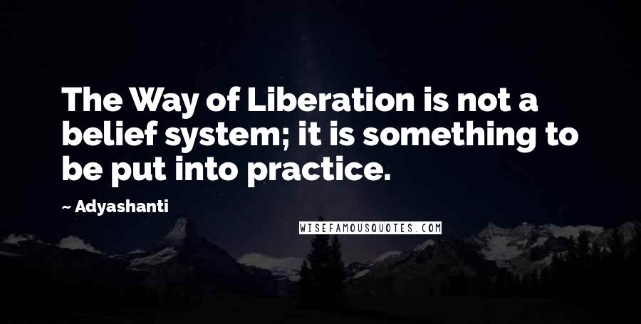 Adyashanti Quotes: The Way of Liberation is not a belief system; it is something to be put into practice.