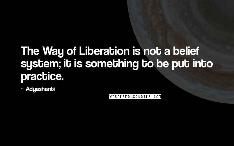 Adyashanti Quotes: The Way of Liberation is not a belief system; it is something to be put into practice.