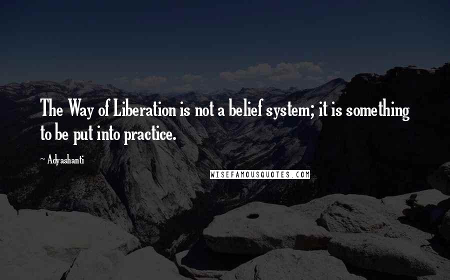 Adyashanti Quotes: The Way of Liberation is not a belief system; it is something to be put into practice.