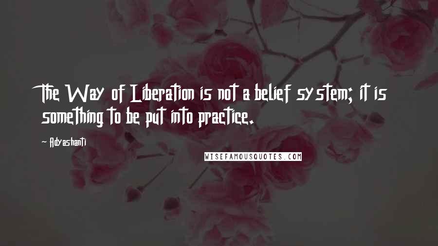 Adyashanti Quotes: The Way of Liberation is not a belief system; it is something to be put into practice.