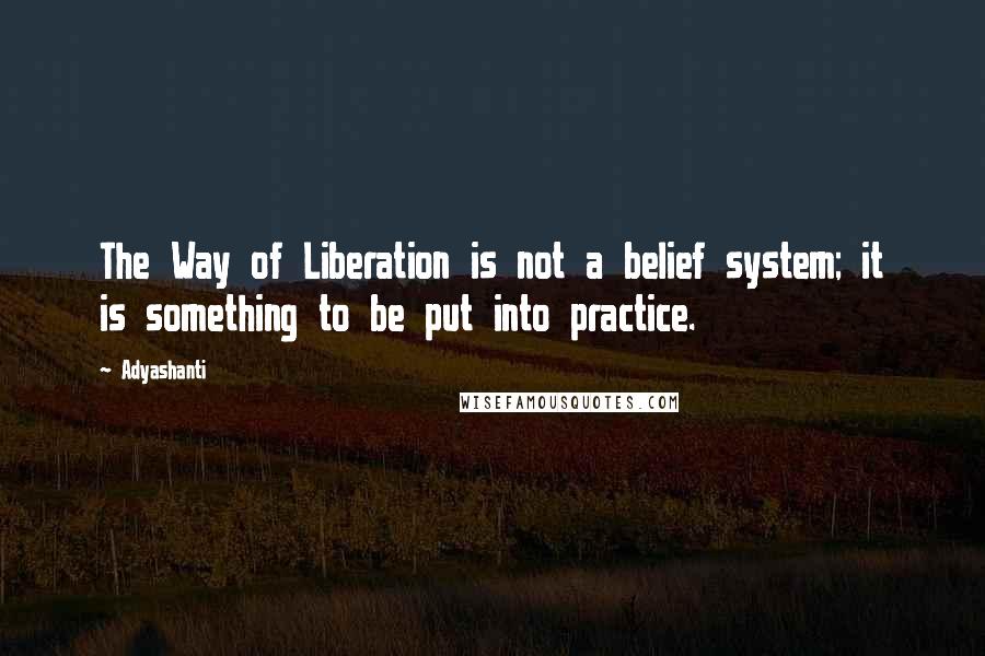 Adyashanti Quotes: The Way of Liberation is not a belief system; it is something to be put into practice.