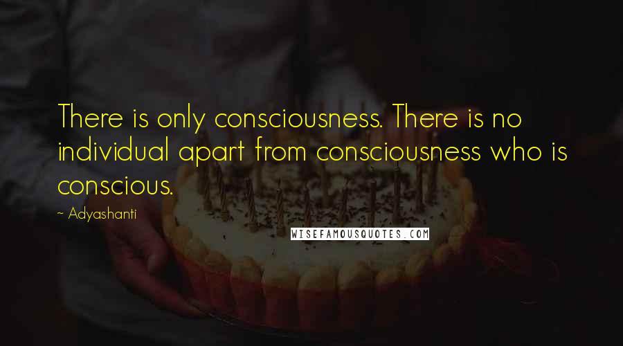 Adyashanti Quotes: There is only consciousness. There is no individual apart from consciousness who is conscious.