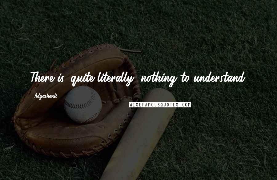 Adyashanti Quotes: There is, quite literally, nothing to understand.