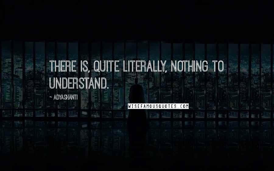 Adyashanti Quotes: There is, quite literally, nothing to understand.
