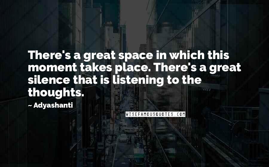 Adyashanti Quotes: There's a great space in which this moment takes place. There's a great silence that is listening to the thoughts.
