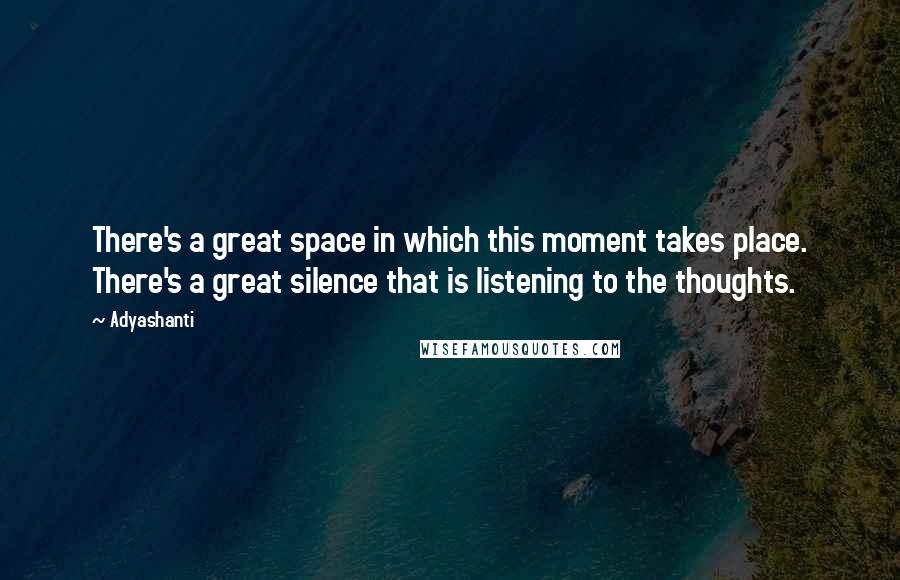 Adyashanti Quotes: There's a great space in which this moment takes place. There's a great silence that is listening to the thoughts.