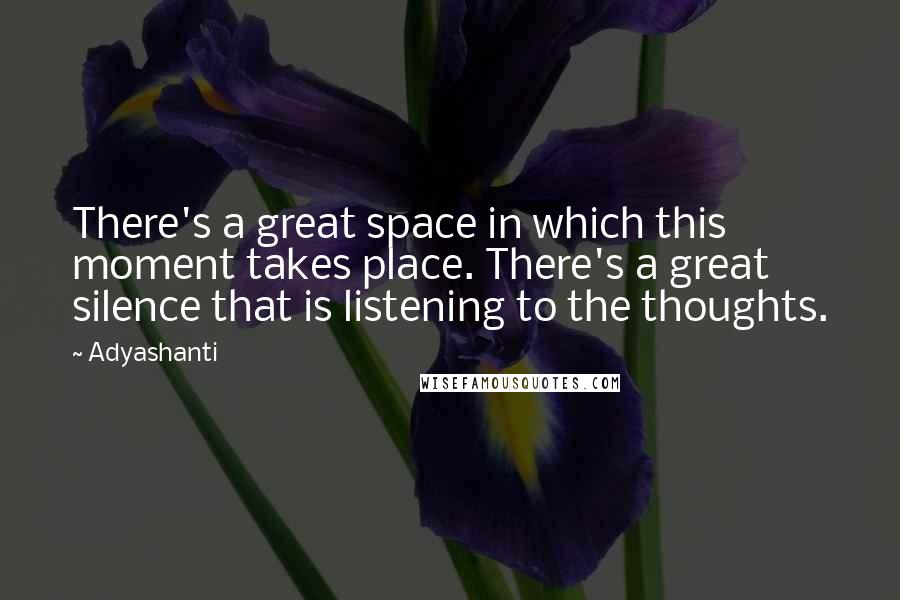 Adyashanti Quotes: There's a great space in which this moment takes place. There's a great silence that is listening to the thoughts.