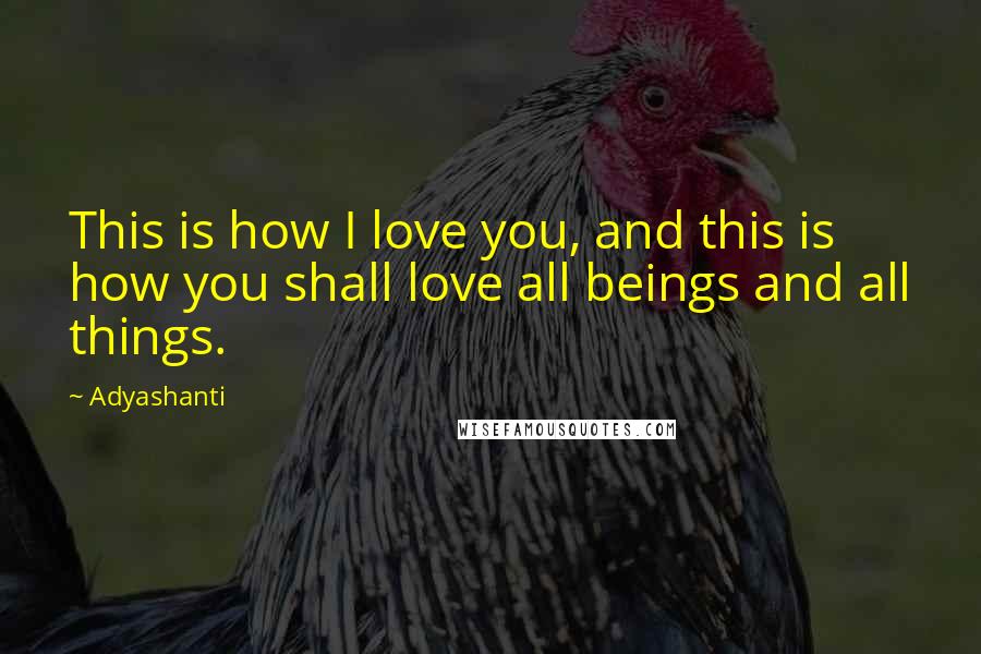 Adyashanti Quotes: This is how I love you, and this is how you shall love all beings and all things.
