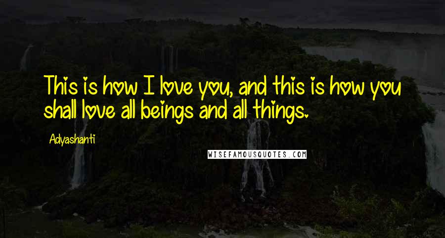 Adyashanti Quotes: This is how I love you, and this is how you shall love all beings and all things.