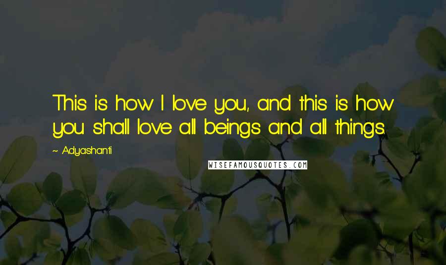 Adyashanti Quotes: This is how I love you, and this is how you shall love all beings and all things.