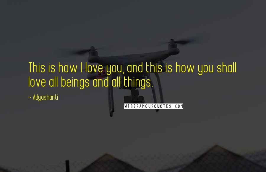 Adyashanti Quotes: This is how I love you, and this is how you shall love all beings and all things.