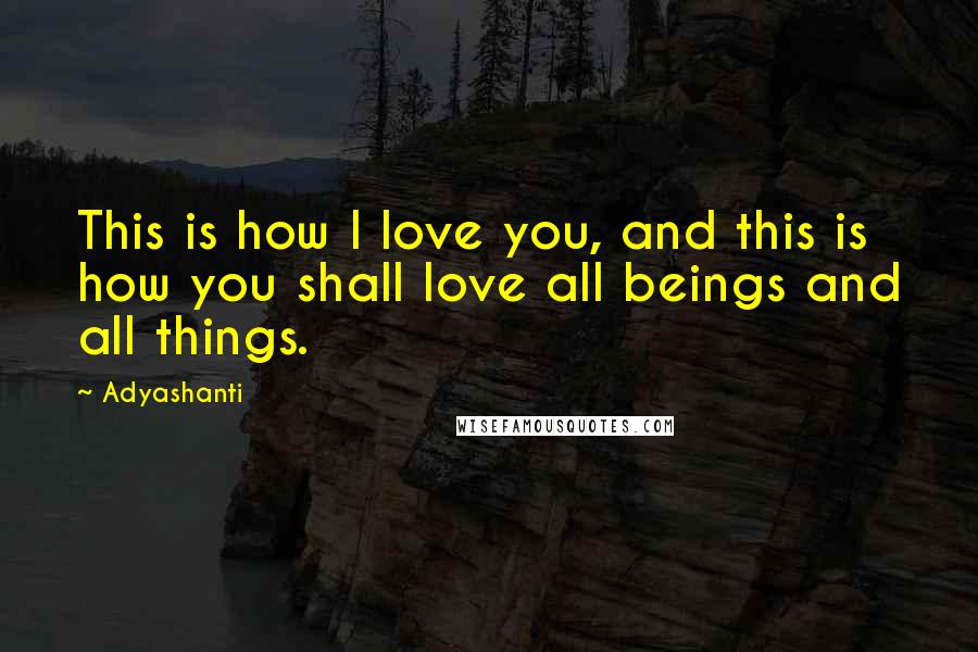 Adyashanti Quotes: This is how I love you, and this is how you shall love all beings and all things.