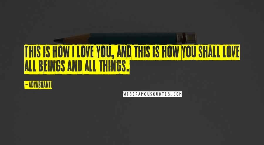 Adyashanti Quotes: This is how I love you, and this is how you shall love all beings and all things.