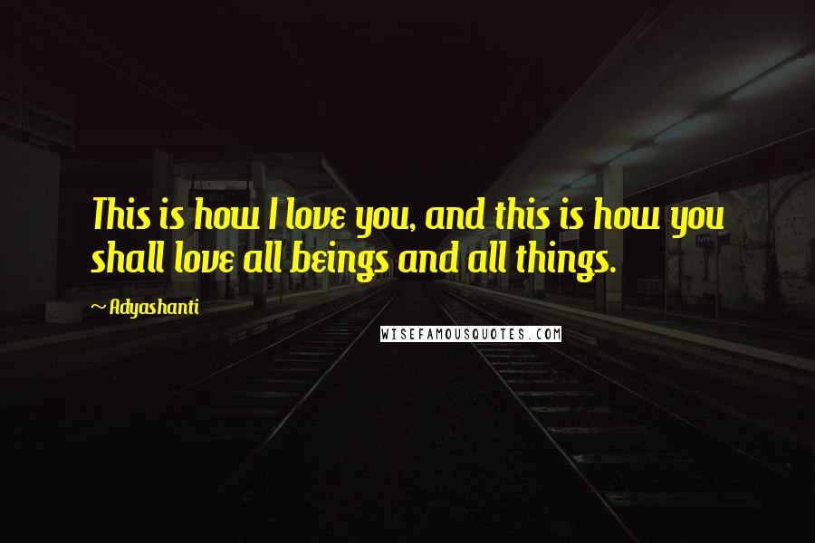 Adyashanti Quotes: This is how I love you, and this is how you shall love all beings and all things.