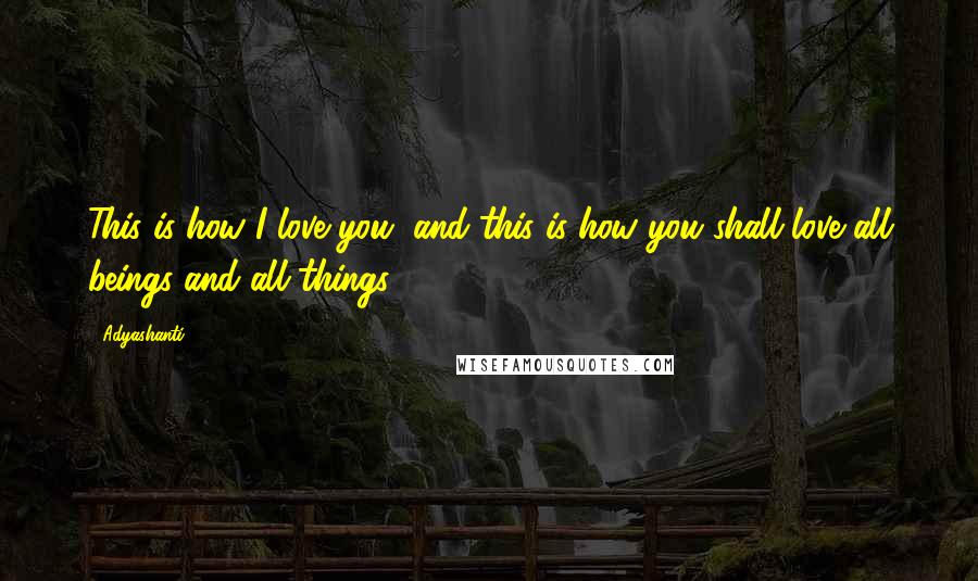 Adyashanti Quotes: This is how I love you, and this is how you shall love all beings and all things.