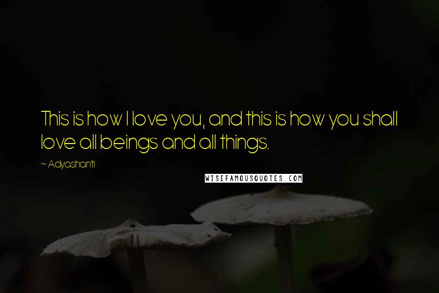 Adyashanti Quotes: This is how I love you, and this is how you shall love all beings and all things.