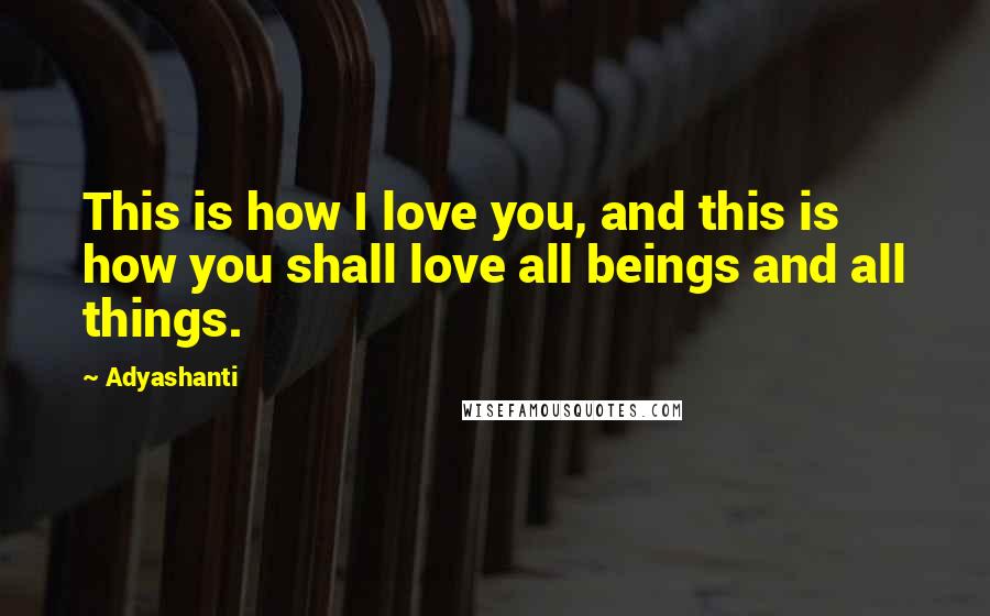 Adyashanti Quotes: This is how I love you, and this is how you shall love all beings and all things.