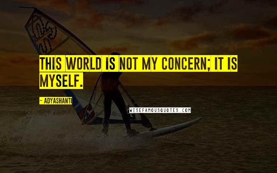 Adyashanti Quotes: This world is not my concern; it is myself.