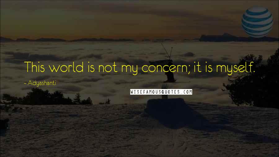 Adyashanti Quotes: This world is not my concern; it is myself.
