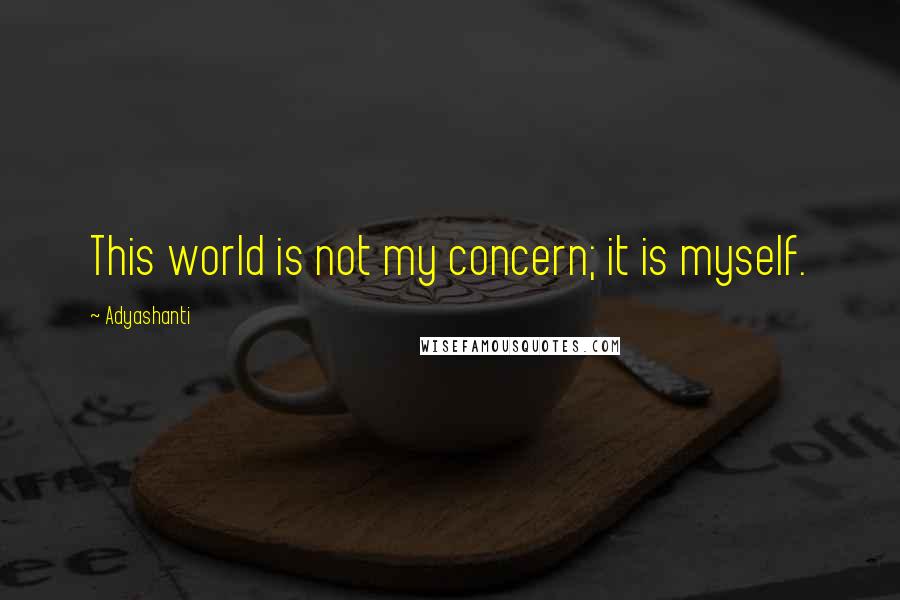 Adyashanti Quotes: This world is not my concern; it is myself.