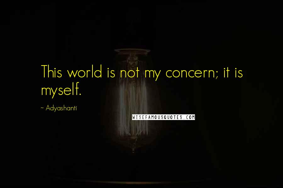 Adyashanti Quotes: This world is not my concern; it is myself.