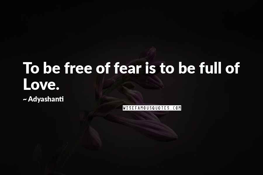 Adyashanti Quotes: To be free of fear is to be full of Love.