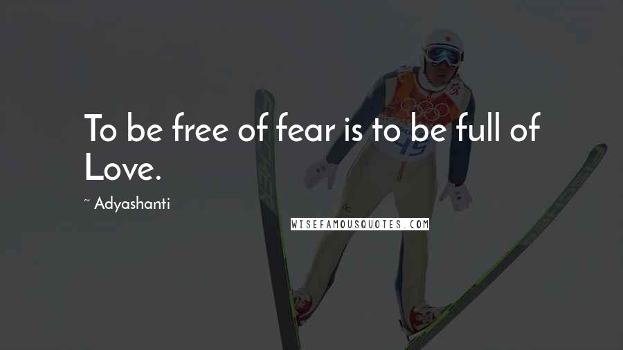 Adyashanti Quotes: To be free of fear is to be full of Love.