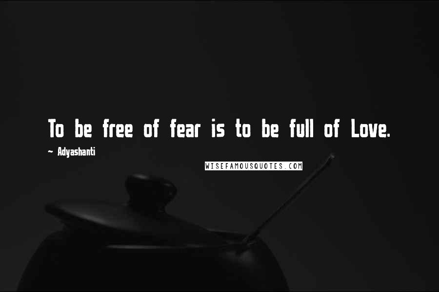 Adyashanti Quotes: To be free of fear is to be full of Love.