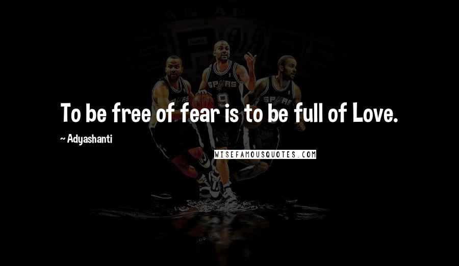 Adyashanti Quotes: To be free of fear is to be full of Love.