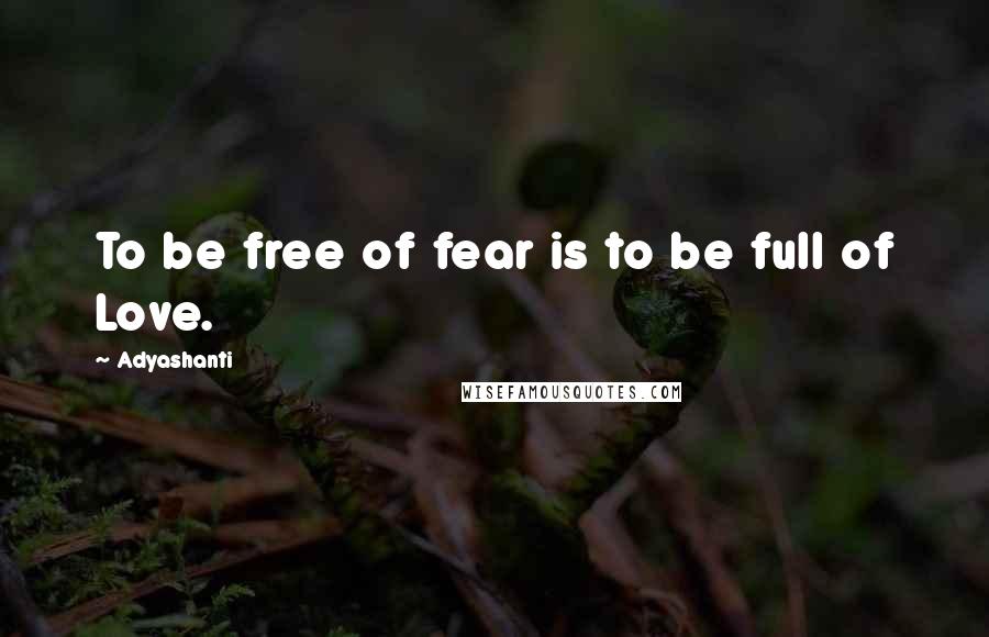 Adyashanti Quotes: To be free of fear is to be full of Love.